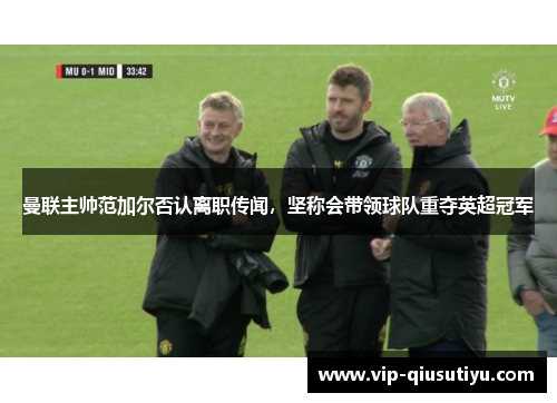 曼联主帅范加尔否认离职传闻，坚称会带领球队重夺英超冠军