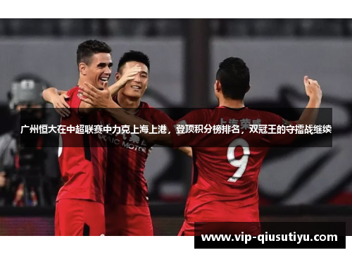 广州恒大在中超联赛中力克上海上港，登顶积分榜排名，双冠王的守擂战继续