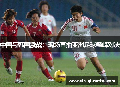 中国与韩国激战：现场直播亚洲足球巅峰对决
