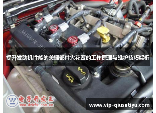 提升发动机性能的关键部件火花塞的工作原理与维护技巧解析