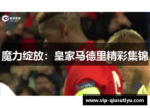 魔力绽放：皇家马德里精彩集锦