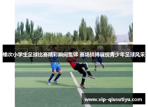 榆次小学生足球比赛精彩瞬间集锦 赛场拼搏展现青少年足球风采