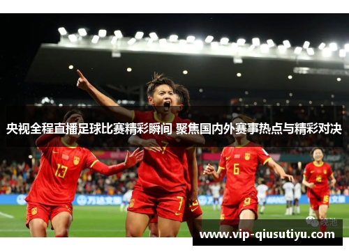 央视全程直播足球比赛精彩瞬间 聚焦国内外赛事热点与精彩对决