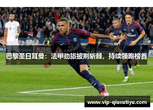 巴黎圣日耳曼：法甲劲旅披荆斩棘，持续领跑榜首