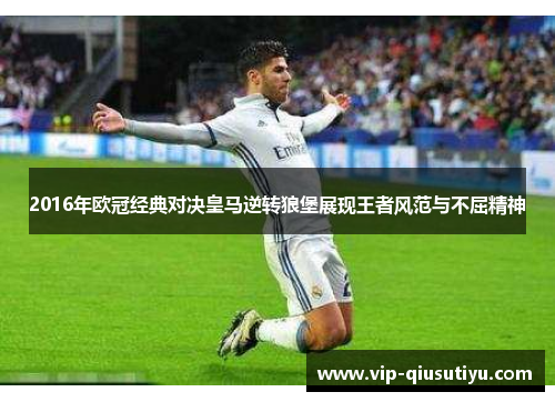 2016年欧冠经典对决皇马逆转狼堡展现王者风范与不屈精神