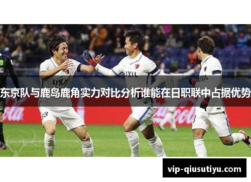 东京队与鹿岛鹿角实力对比分析谁能在日职联中占据优势