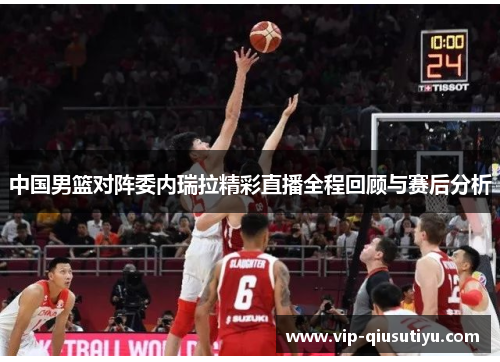 中国男篮对阵委内瑞拉精彩直播全程回顾与赛后分析