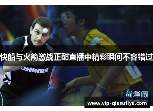 快船与火箭激战正酣直播中精彩瞬间不容错过