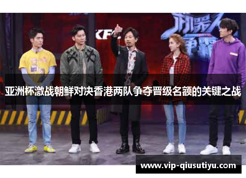 亚洲杯激战朝鲜对决香港两队争夺晋级名额的关键之战