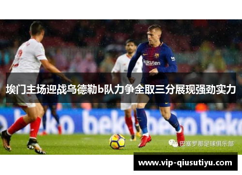 埃门主场迎战乌德勒b队力争全取三分展现强劲实力