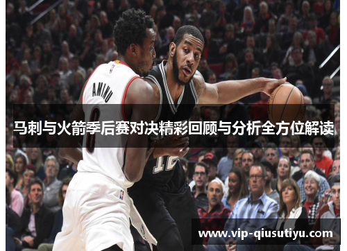 马刺与火箭季后赛对决精彩回顾与分析全方位解读